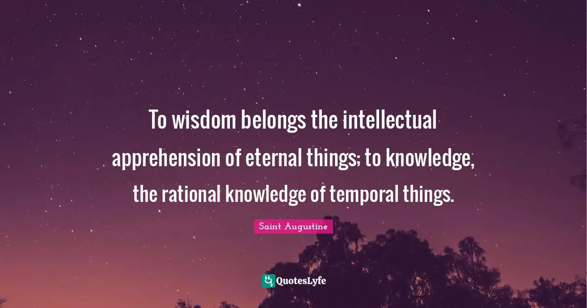Rational Quotes: "To wisdom belongs the intellectual apprehension of eternal things; to knowledge, the rational knowledge of temporal things."