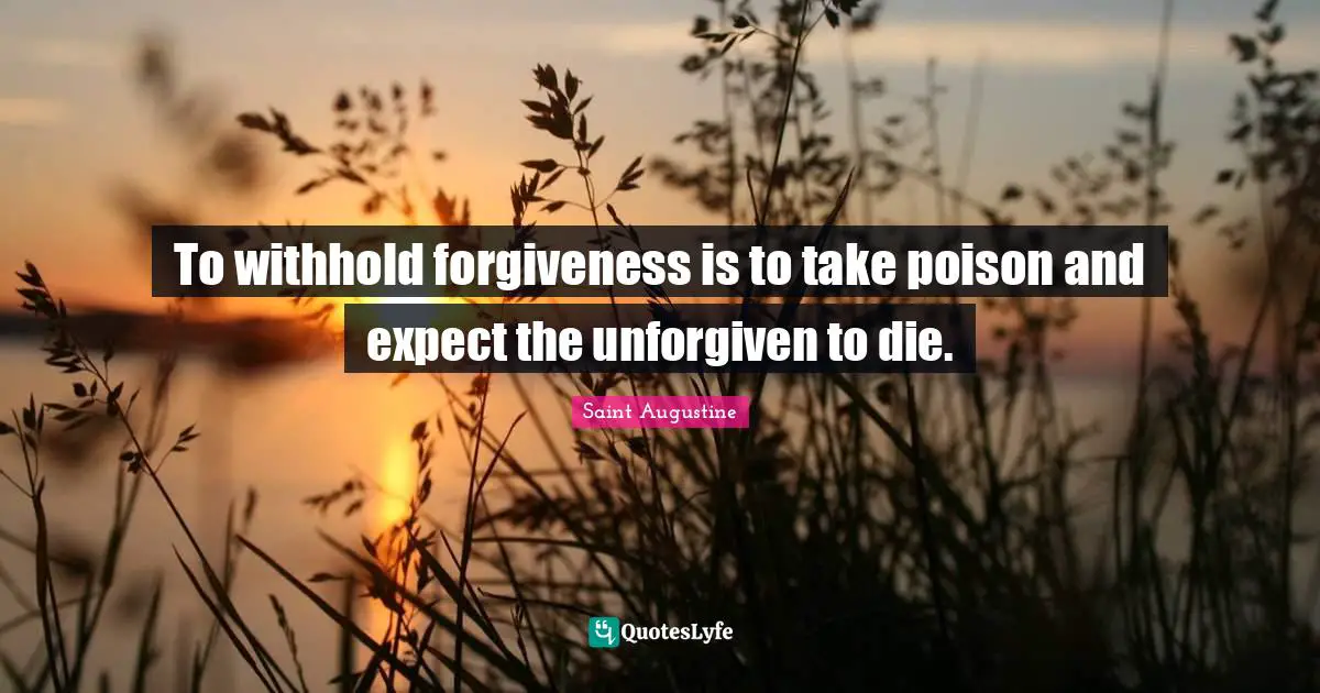 To withhold forgiveness is to take poison and expect the unforgiven to die.