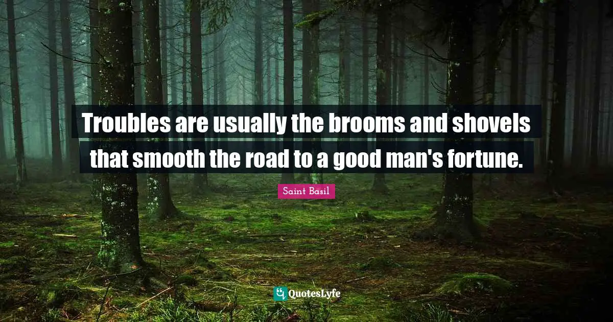 Saint Basil Quotes: "Troubles are usually the brooms and shovels that smooth the road to a good man's fortune."
