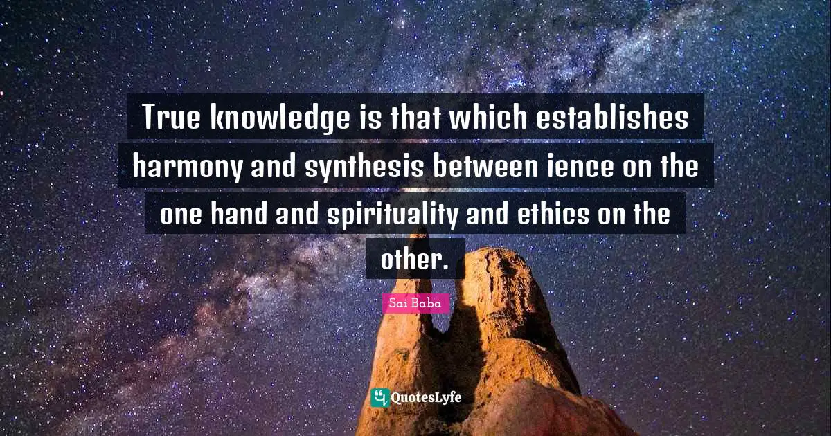 Synthesis Quotes: "True knowledge is that which establishes harmony and synthesis between ience on the one hand and spirituality and ethics on the other."