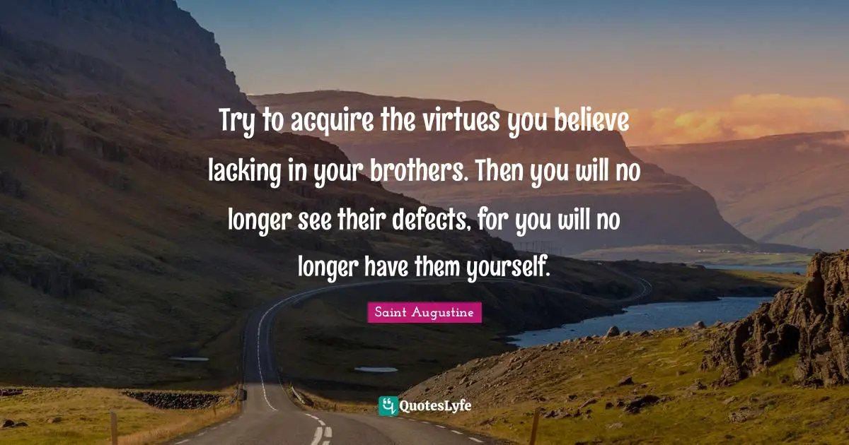 Acquire Quotes: "Try to acquire the virtues you believe lacking in your brothers. Then you will no longer see their defects, for you will no longer have them yourself."