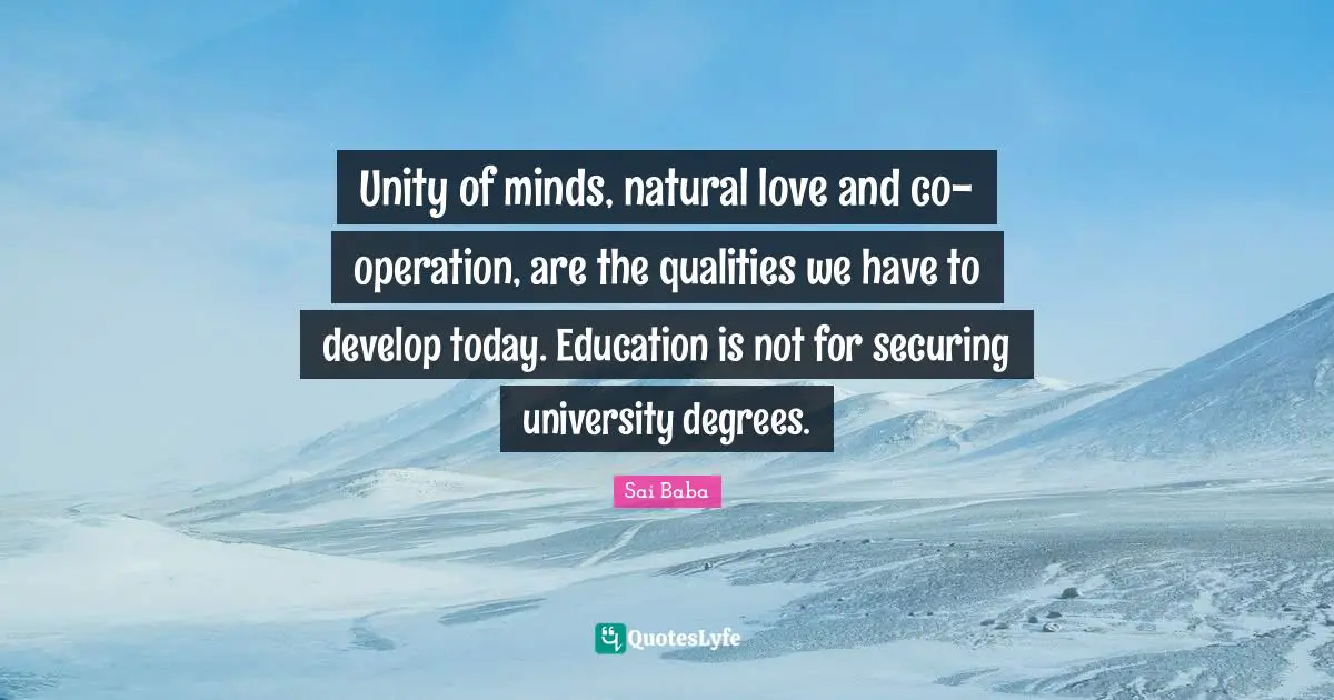 Unity of minds, natural love and co-operation, are the qualities we have to develop today. Education is not for securing university degrees.