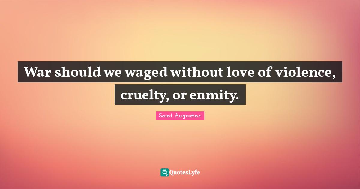 War should we waged without love of violence, cruelty, or enmity.