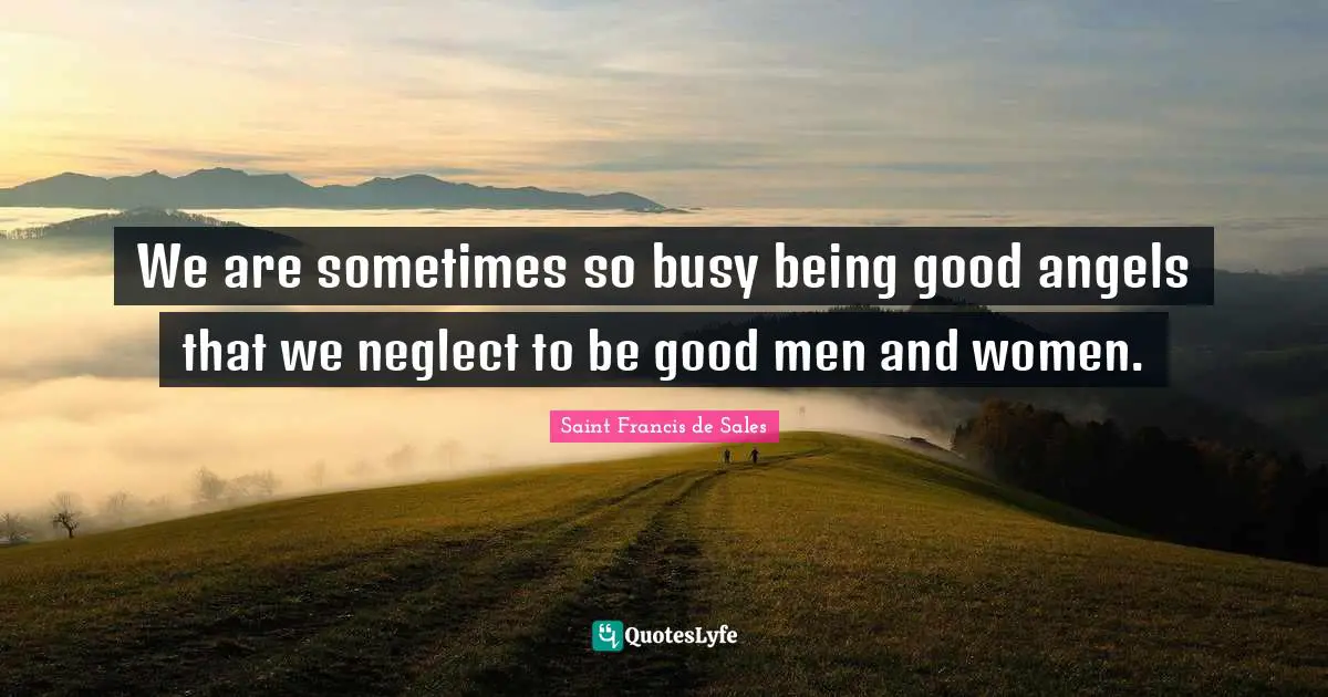 We are sometimes so busy being good angels that we neglect to be good men and women.