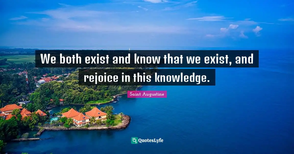 We both exist and know that we exist, and rejoice in this knowledge.
