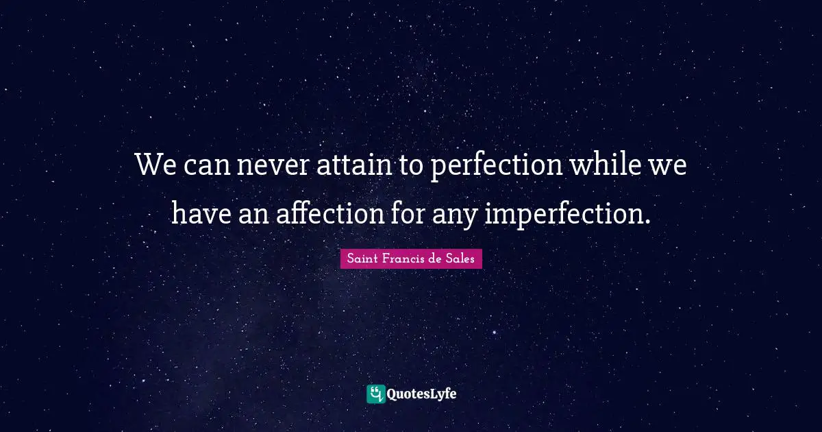 We can never attain to perfection while we have an affection for any imperfection.