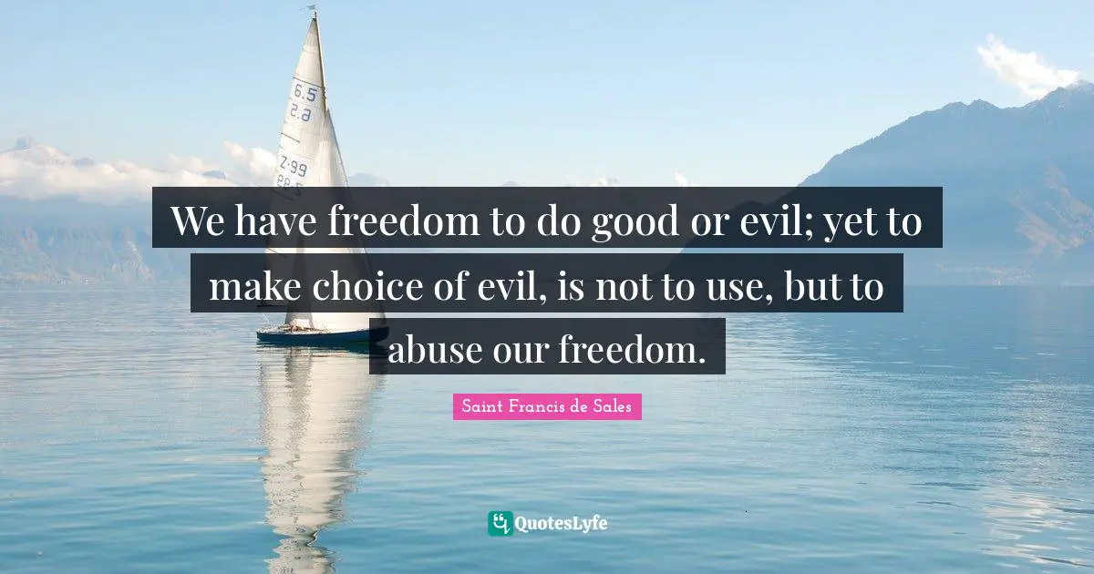 Saint Francis de Sales Quotes: We have freedom to do good or evil; yet to make choice of evil, is not to use, but to abuse our freedom.