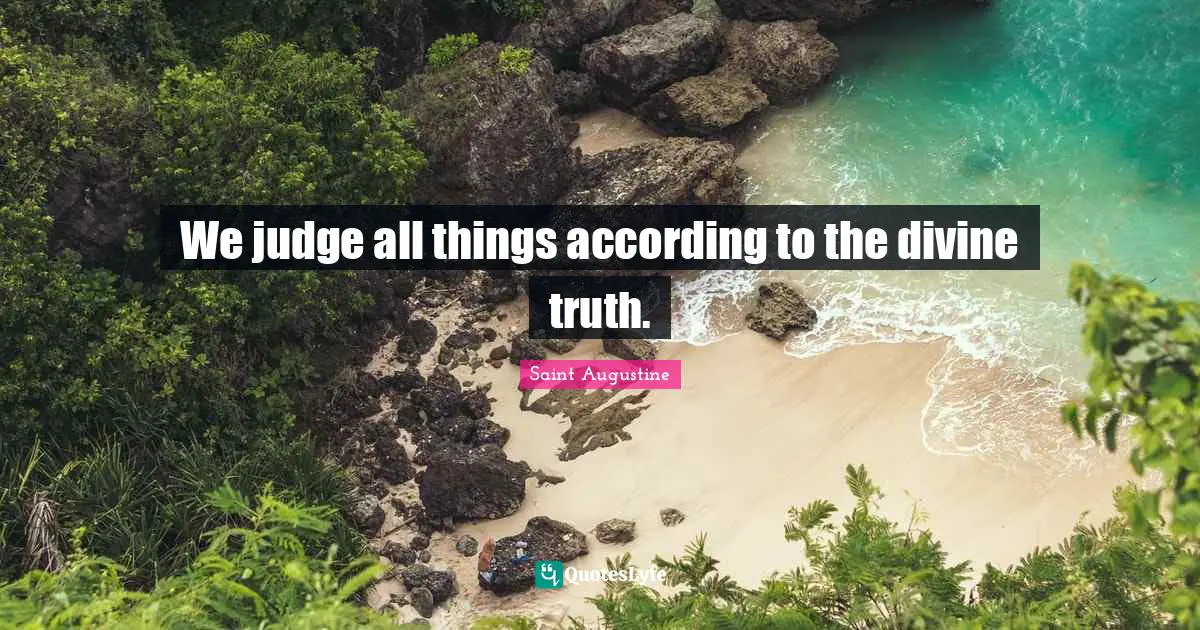 We judge all things according to the divine truth.