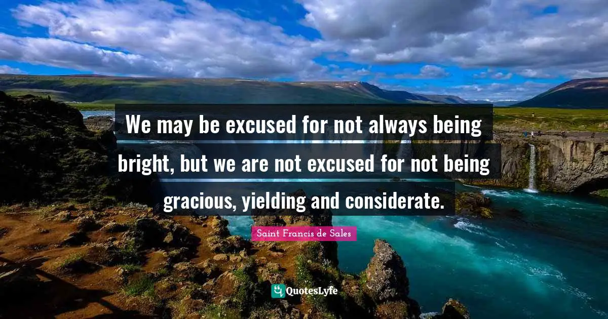Saint Francis de Sales Quotes: We may be excused for not always being bright, but we are not excused for not being gracious, yielding and considerate.