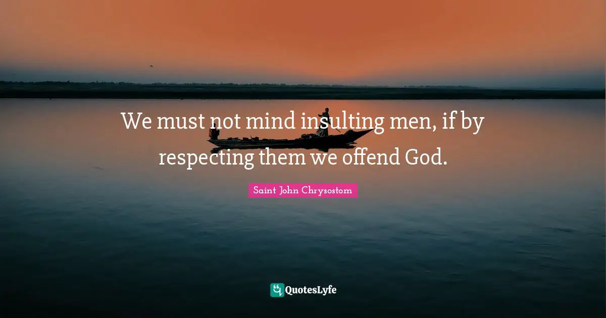 Saint John Chrysostom Quotes: "We must not mind insulting men, if by respecting them we offend God."