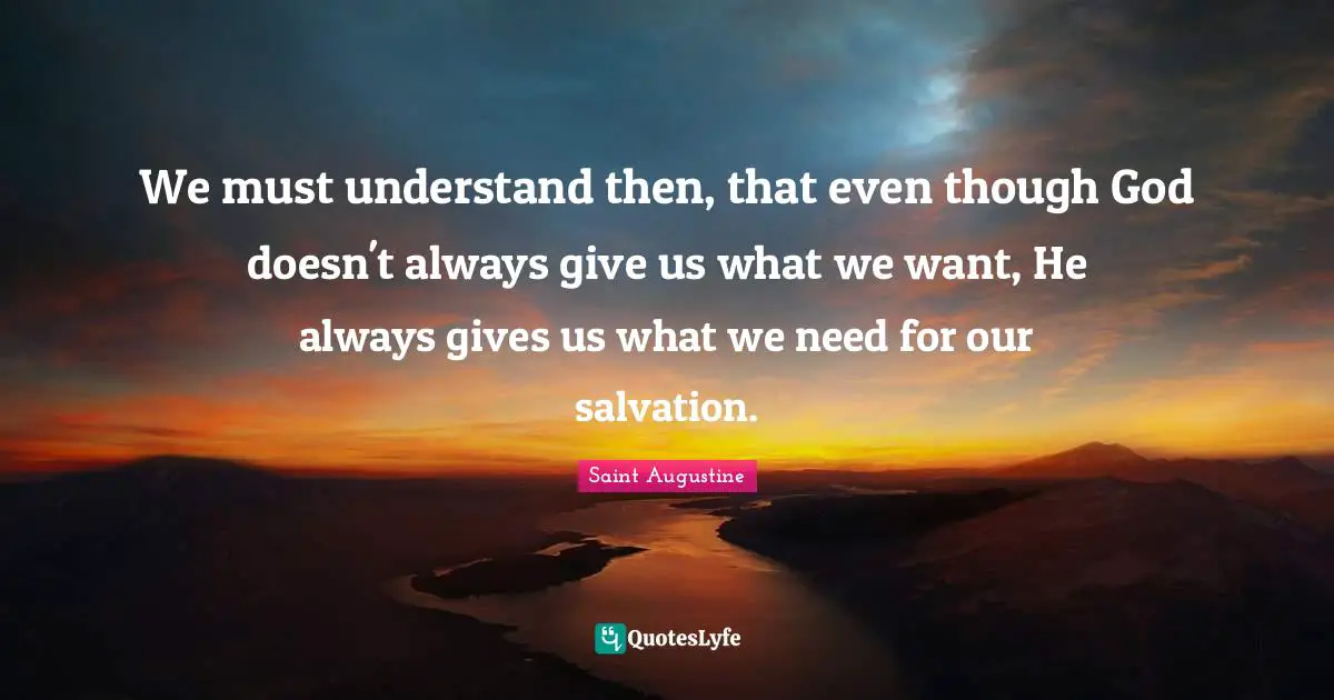 We must understand then, that even though God doesn't always give us what we want, He always gives us what we need for our salvation.