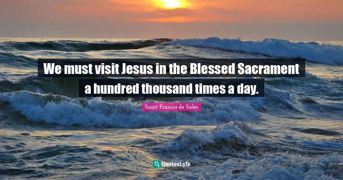 We must visit Jesus in the Blessed Sacrament a hundred thousand times a day.