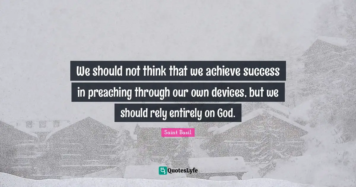Saint Basil Quotes: "We should not think that we achieve success in preaching through our own devices, but we should rely entirely on God."