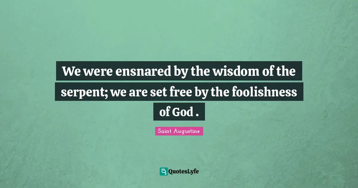 We were ensnared by the wisdom of the serpent; we are set free by the foolishness of God .