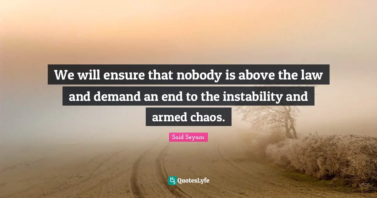 We will ensure that nobody is above the law and demand an end to the instability and armed chaos.