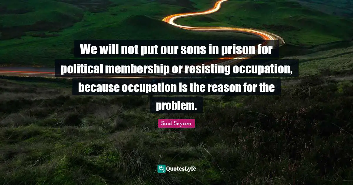 We will not put our sons in prison for political membership or resisting occupation, because occupation is the reason for the problem.