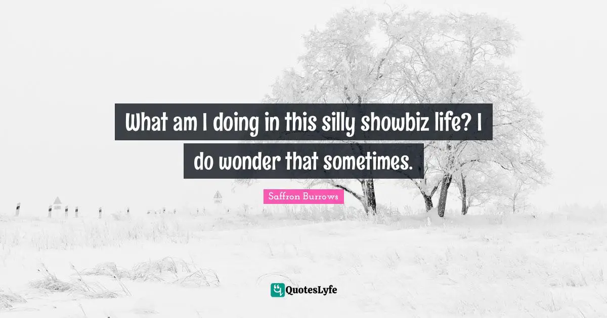 What am I doing in this silly showbiz life? I do wonder that sometimes.