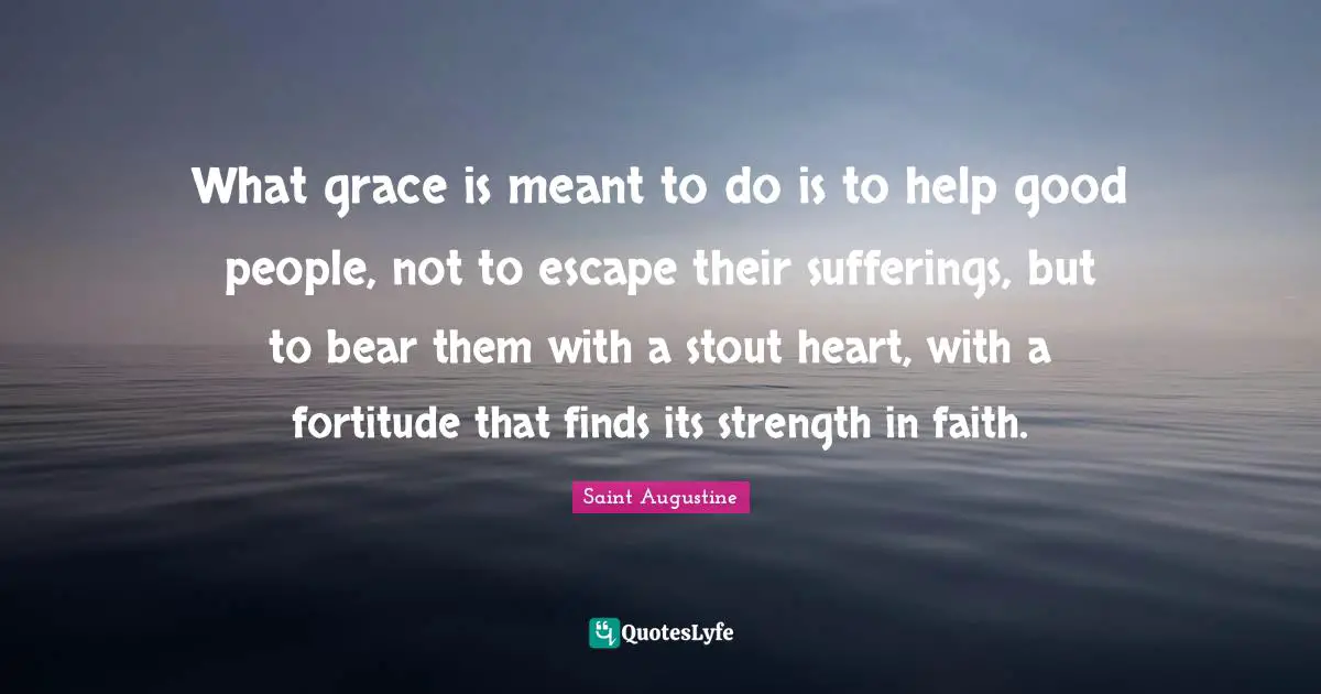 Stout Quotes: "What grace is meant to do is to help good people, not to escape their sufferings, but to bear them with a stout heart, with a fortitude that finds its strength in faith."
