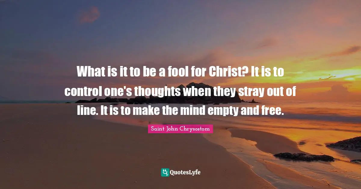 Free Spirit Quotes: "What is it to be a fool for Christ? It is to control one's thoughts when they stray out of line. It is to make the mind empty and free."