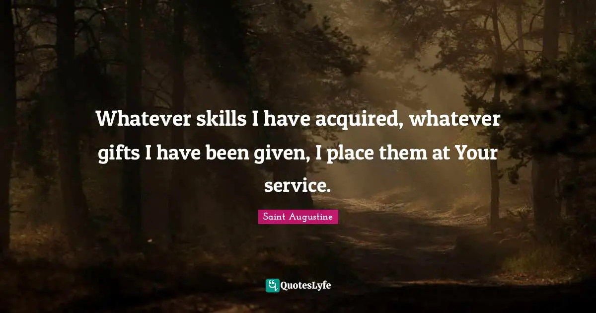 Whatever skills I have acquired, whatever gifts I have been given, I place them at Your service.
