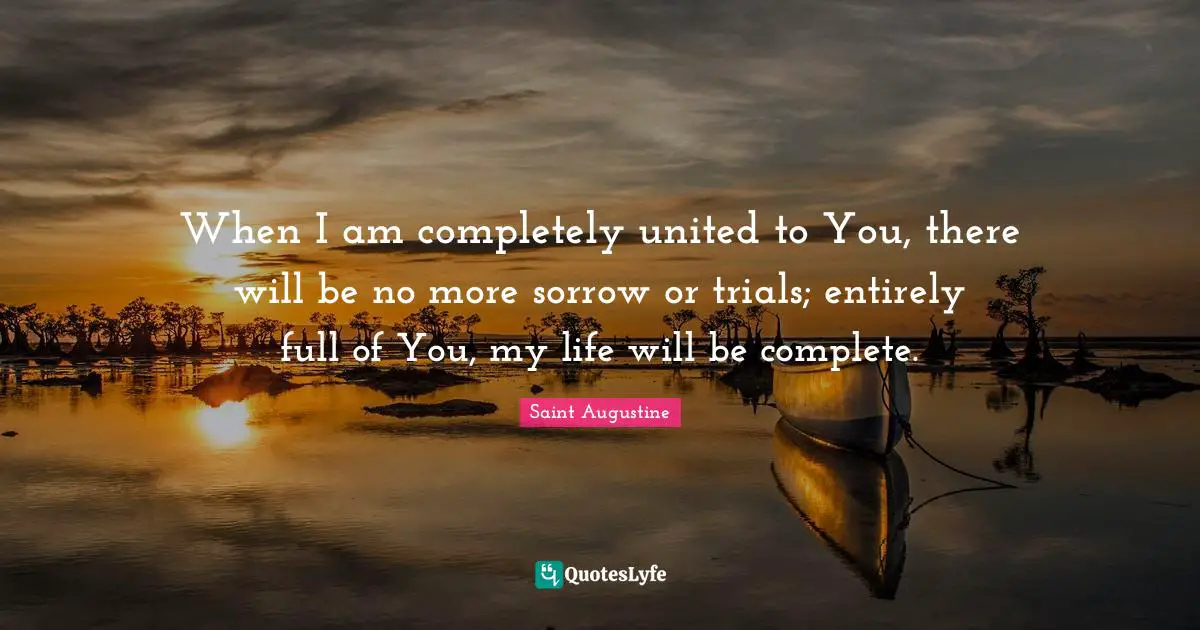 When I am completely united to You, there will be no more sorrow or trials; entirely full of You, my life will be complete.