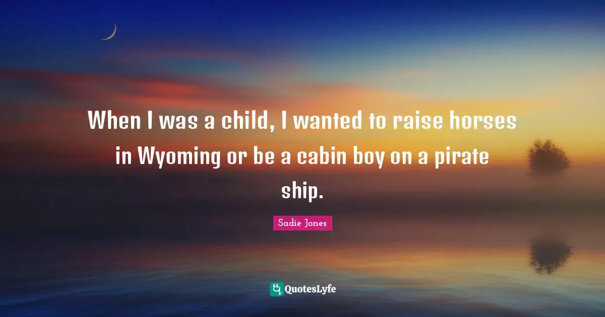 When I was a child, I wanted to raise horses in Wyoming or be a cabin boy on a pirate ship.