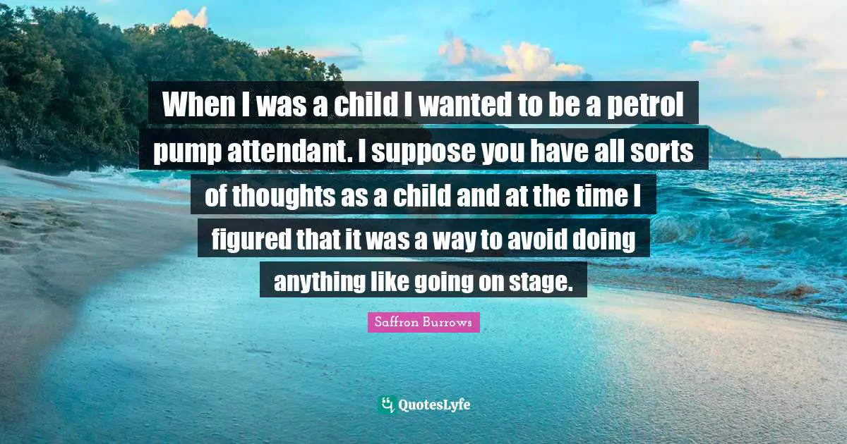 When I was a child I wanted to be a petrol pump attendant. I suppose you have all sorts of thoughts as a child and at the time I figured that it was a way to avoid doing anything like going on stage.