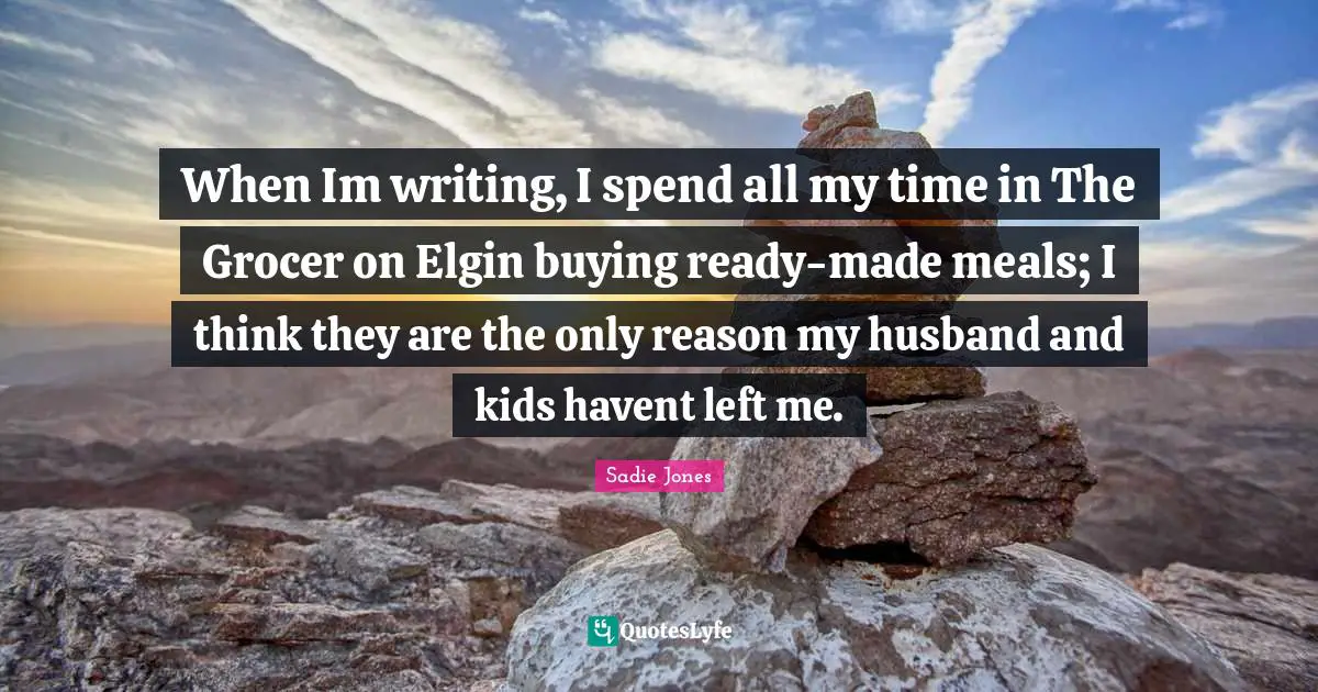 When Im writing, I spend all my time in The Grocer on Elgin buying ready-made meals; I think they are the only reason my husband and kids havent left me.
