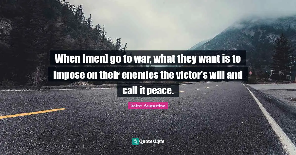 When [men] go to war, what they want is to impose on their enemies the victor's will and call it peace.