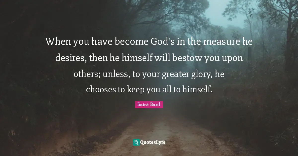Saint Basil Quotes: "When you have become God's in the measure he desires, then he himself will bestow you upon others; unless, to your greater glory, he chooses to keep you all to himself."