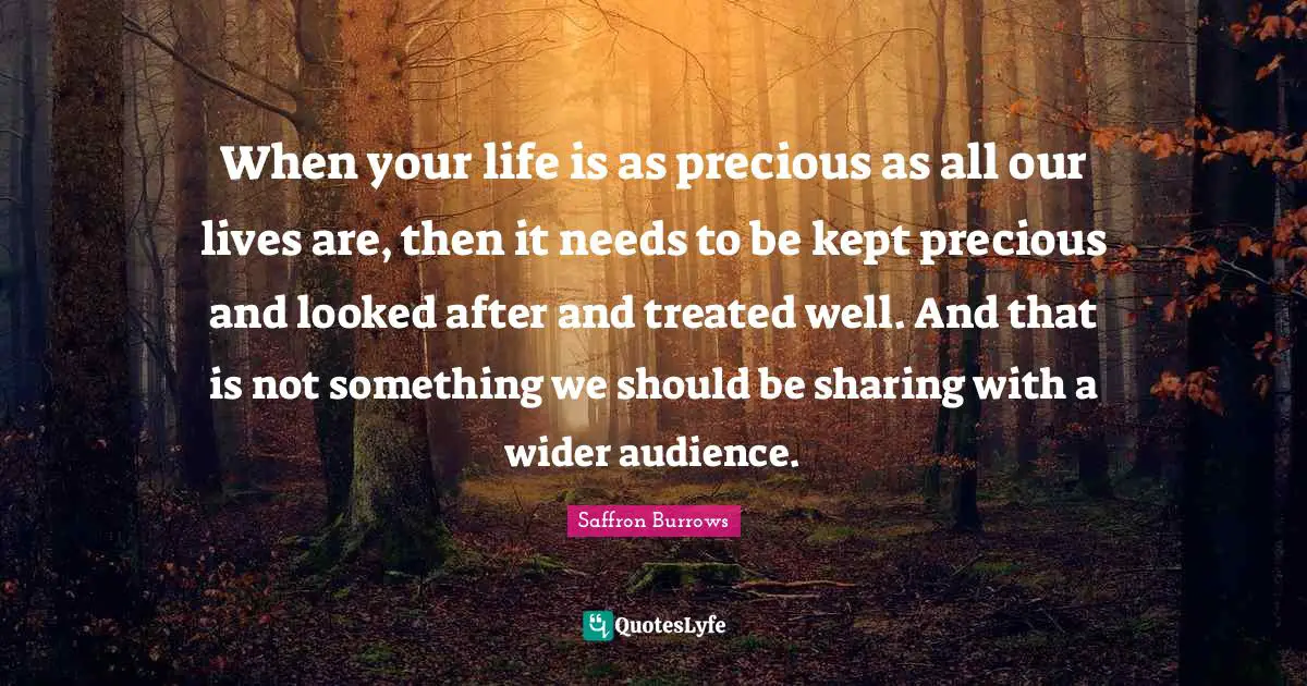 When your life is as precious as all our lives are, then it needs to be kept precious and looked after and treated well. And that is not something we should be sharing with a wider audience.