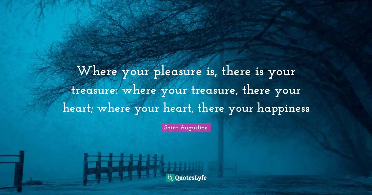 Optimism Quotes: "Where your pleasure is, there is your treasure: where your treasure, there your heart; where your heart, there your happiness"
