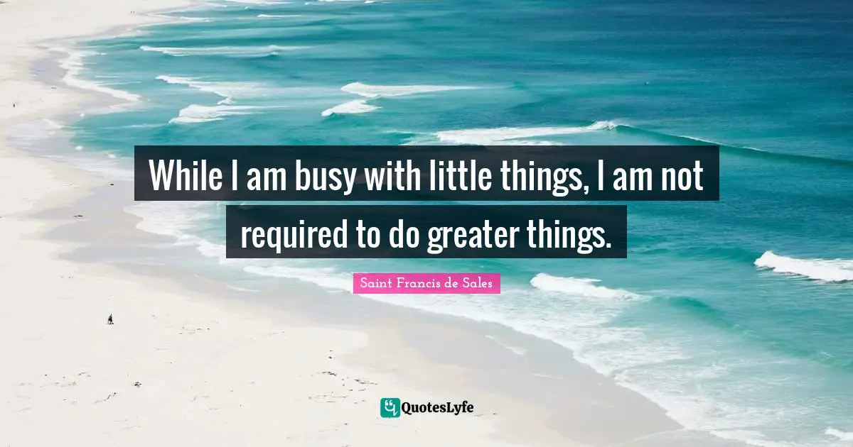 While I am busy with little things, I am not required to do greater things.