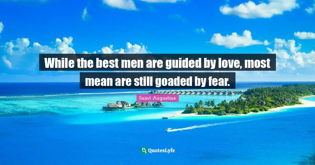 While the best men are guided by love, most mean are still goaded by fear.