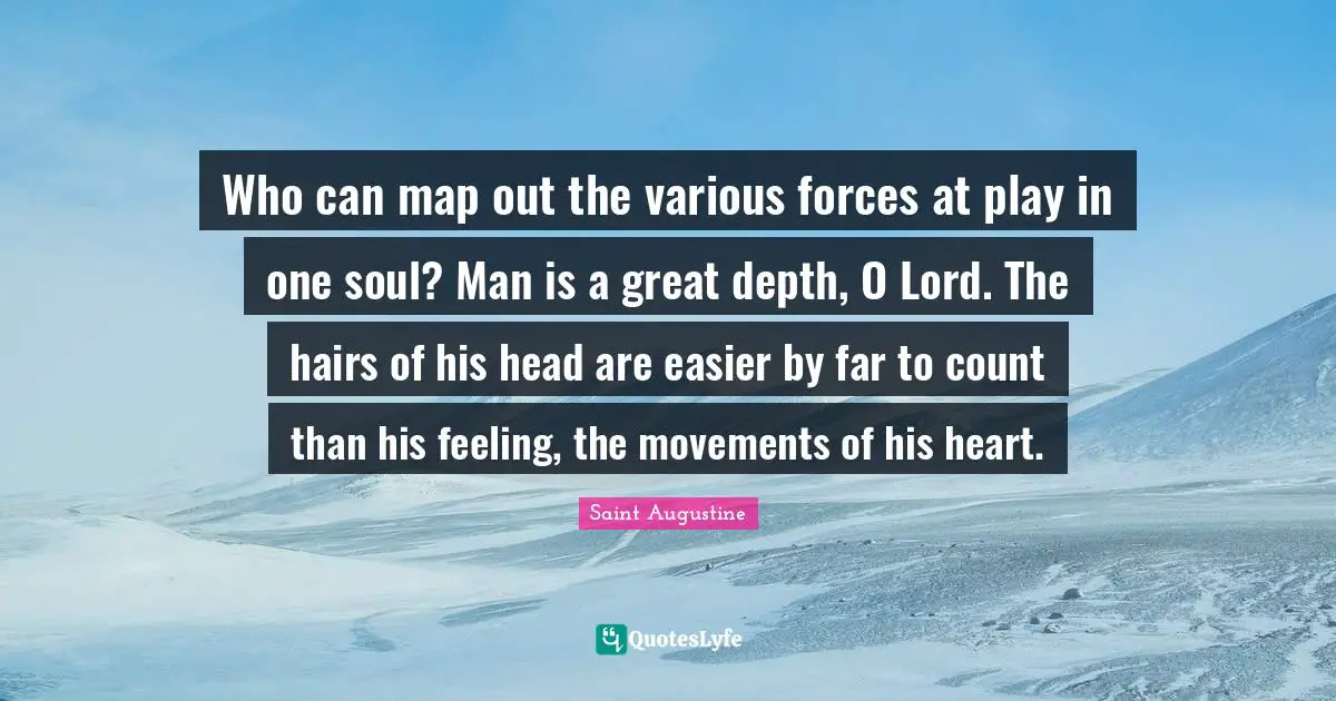 Who can map out the various forces at play in one soul? Man is a great depth, O Lord. The hairs of his head are easier by far to count than his feeling, the movements of his heart.