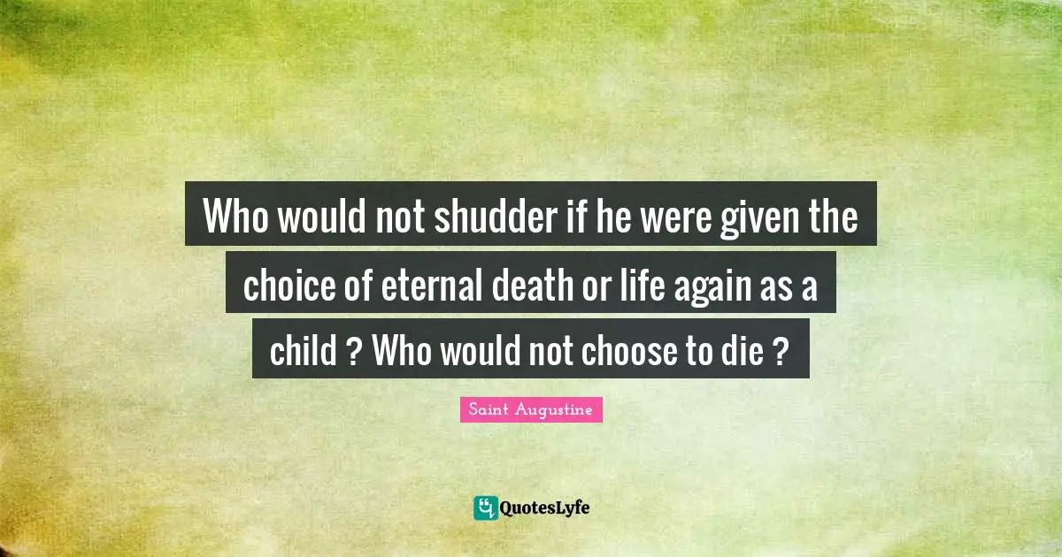 Who would not shudder if he were given the choice of eternal death or life again as a child ? Who would not choose to die ?