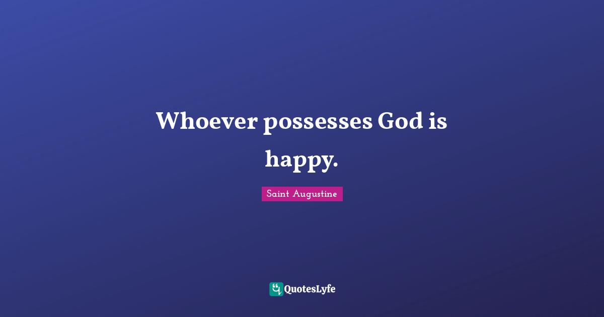 Whoever possesses God is happy.