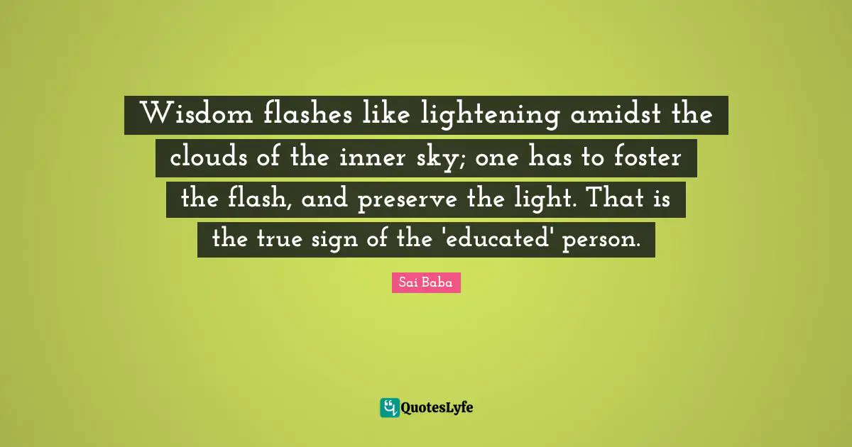 Wisdom flashes like lightening amidst the clouds of the inner sky; one has to foster the flash, and preserve the light. That is the true sign of the 'educated' person.