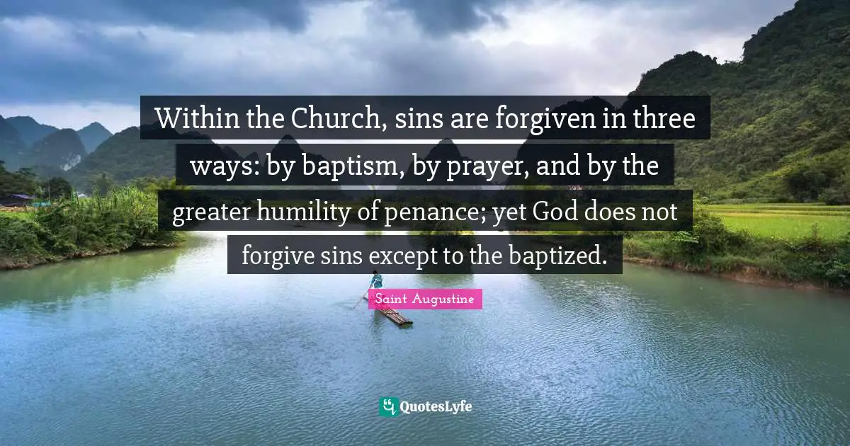 Within the Church, sins are forgiven in three ways: by baptism, by prayer, and by the greater humility of penance; yet God does not forgive sins except to the baptized.
