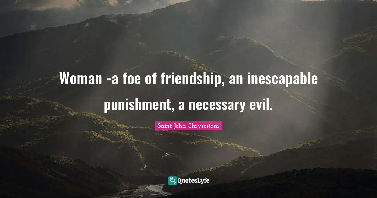 Saint John Chrysostom Quotes: "Woman -a foe of friendship, an inescapable punishment, a necessary evil."