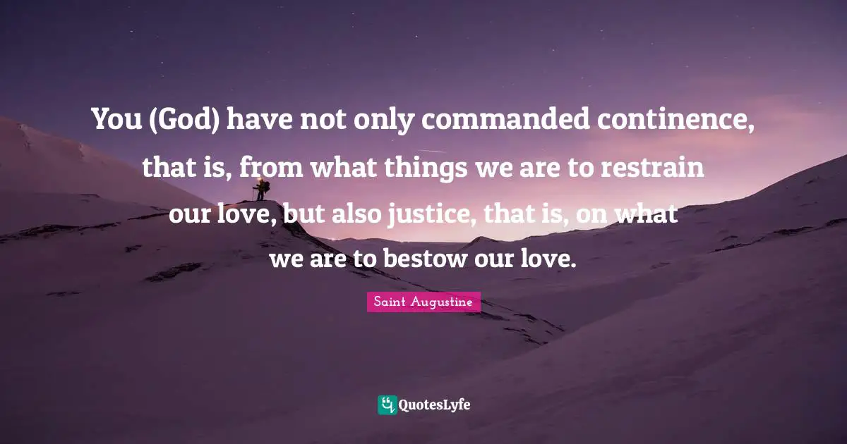 You (God) have not only commanded continence, that is, from what things we are to restrain our love, but also justice, that is, on what we are to bestow our love.