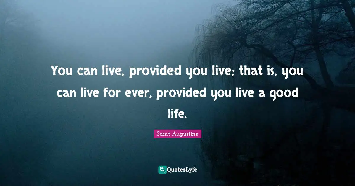 You can live, provided you live; that is, you can live for ever, provided you live a good life.
