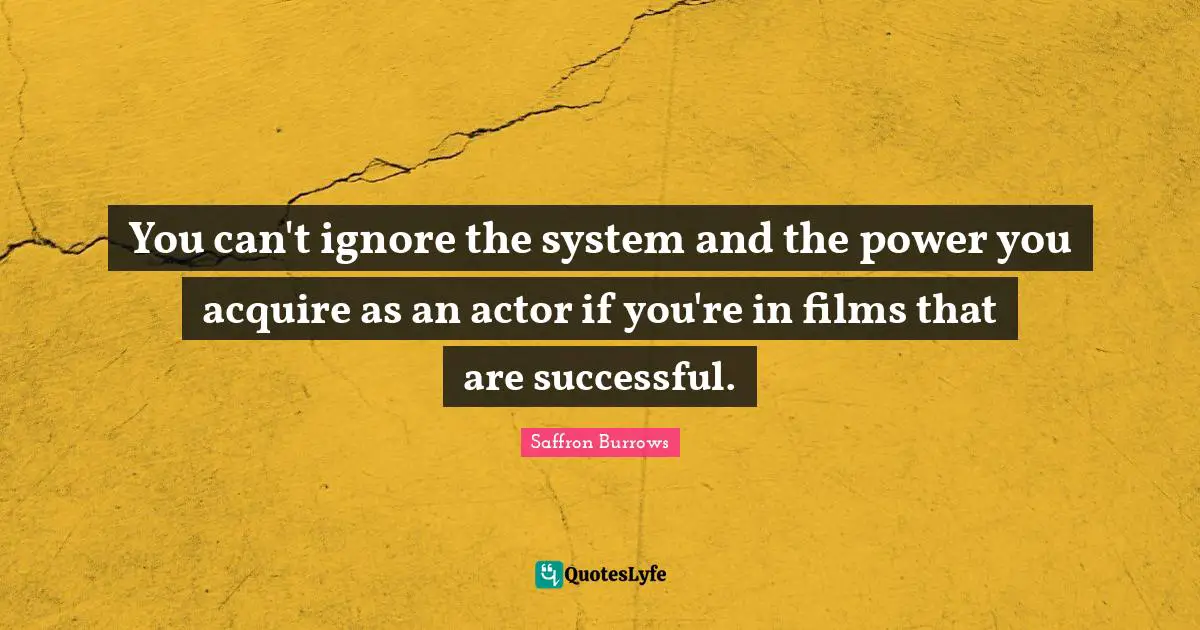 You can't ignore the system and the power you acquire as an actor if you're in films that are successful.