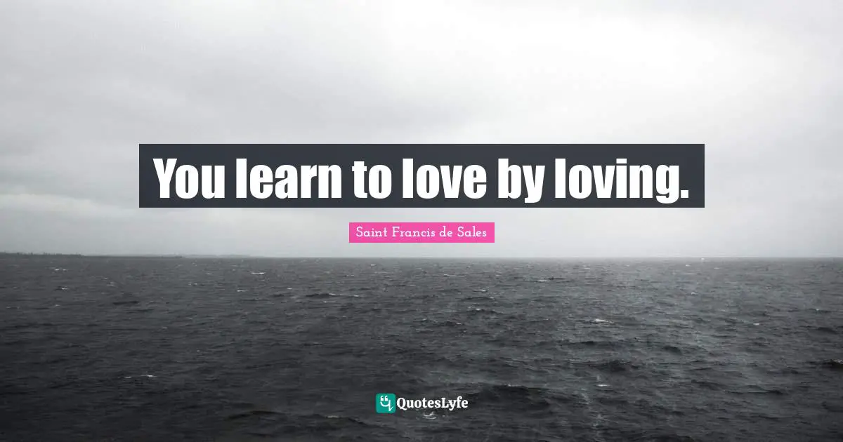 You learn to love by loving.