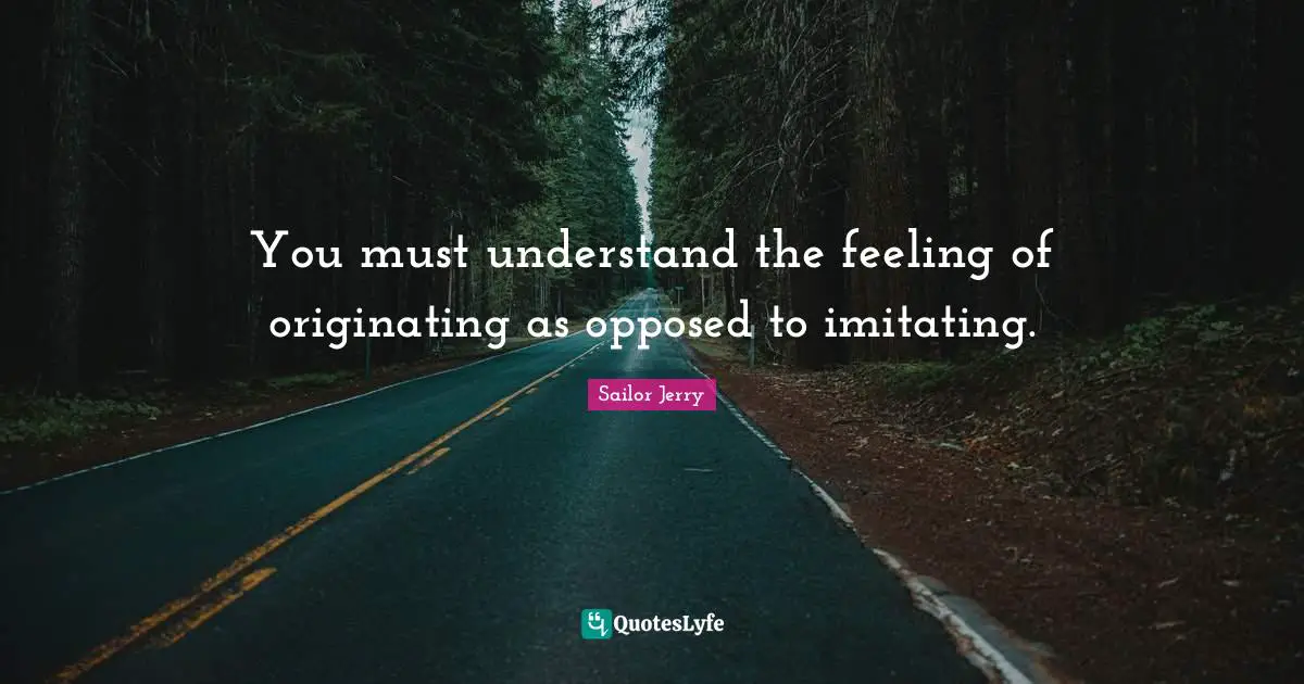You must understand the feeling of originating as opposed to imitating.