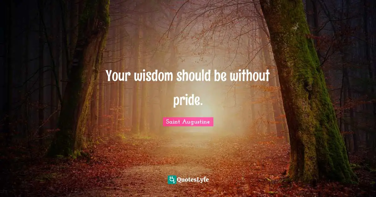 Your wisdom should be without pride.