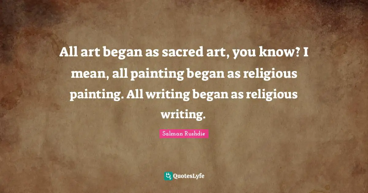 All art began as sacred art, you know? I mean, all painting began as religious painting. All writing began as religious writing.
