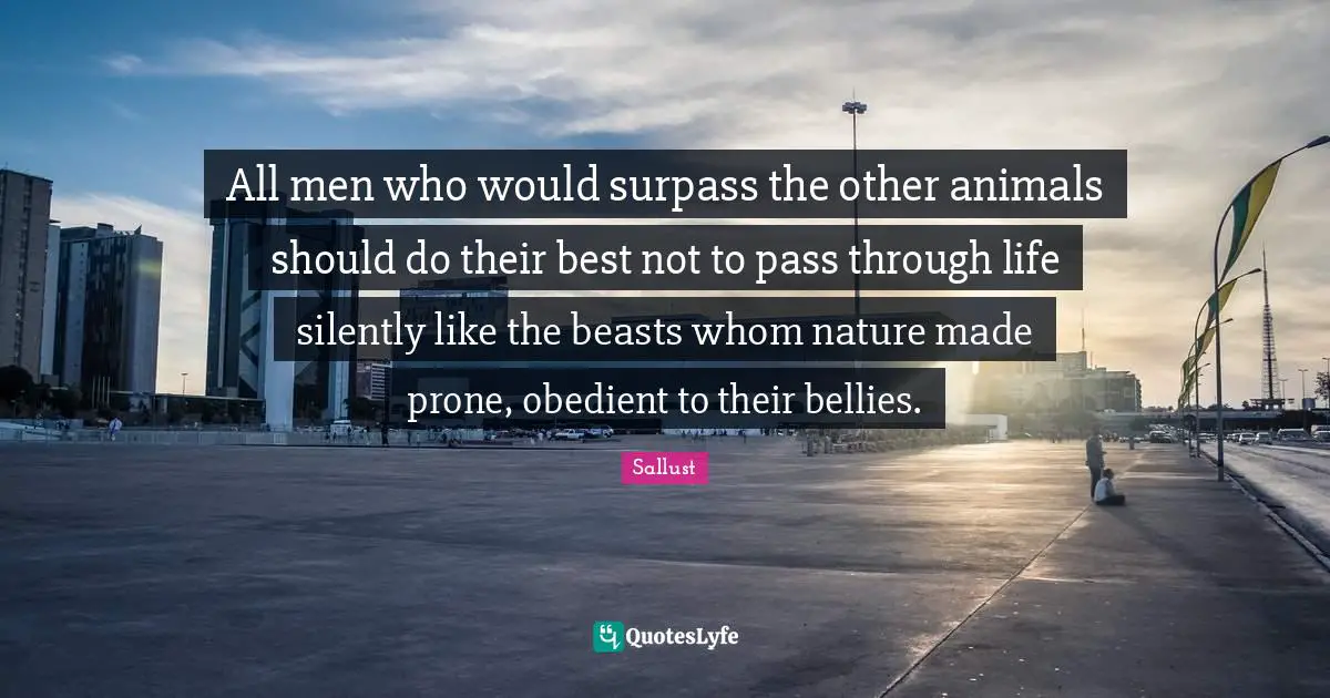 Sallust Quotes: "All men who would surpass the other animals should do their best not to pass through life silently like the beasts whom nature made prone, obedient to their bellies."