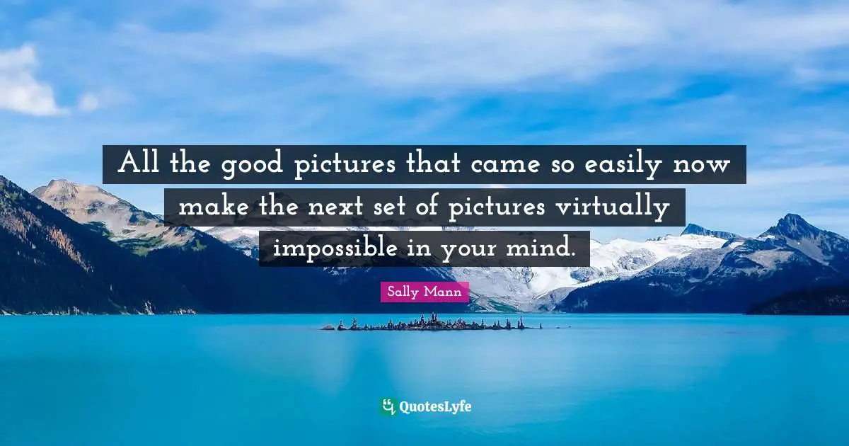 All the good pictures that came so easily now make the next set of pictures virtually impossible in your mind.