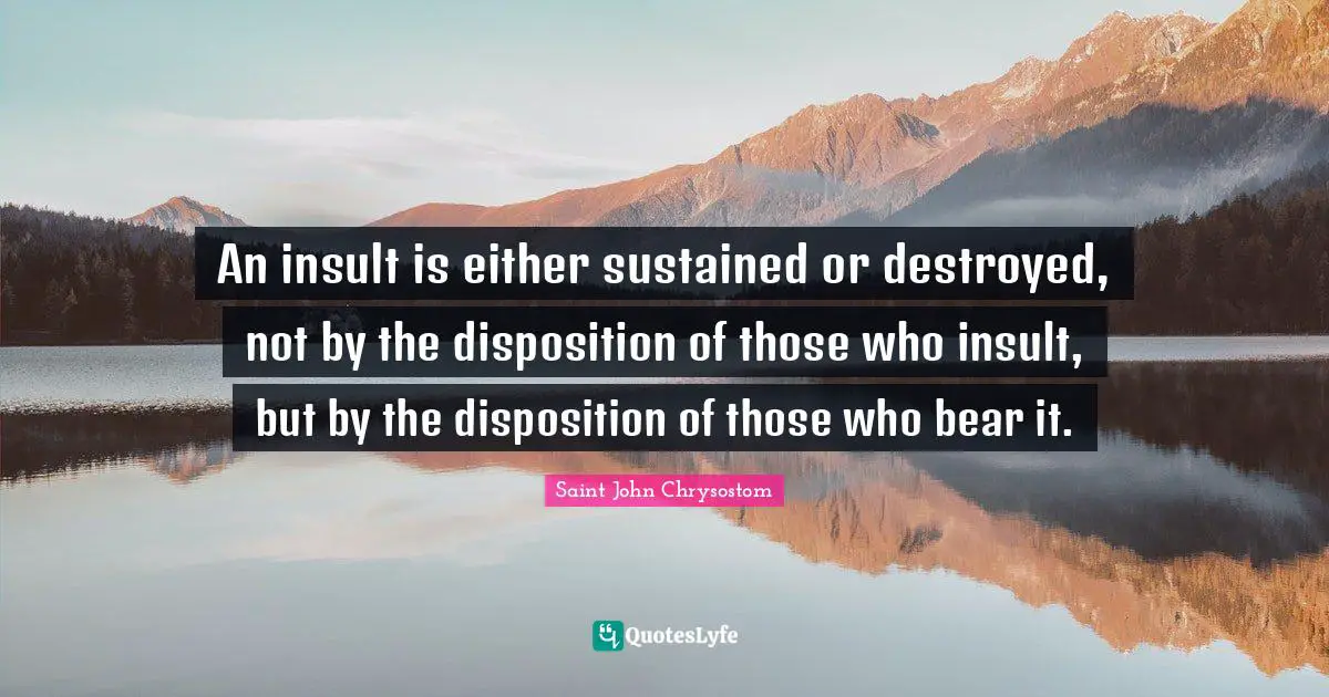 An insult is either sustained or destroyed, not by the disposition of those who insult, but by the disposition of those who bear it.